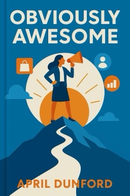 Obviously Awesome: How to Nail Product Positioning so Customers Get It, Buy It, Love It