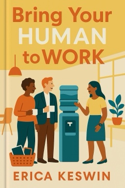 Bring Your Human to Work: 10 Surefire Ways to Design a Workplace That’s Good for People, Great for Business, and Just Might Change the World