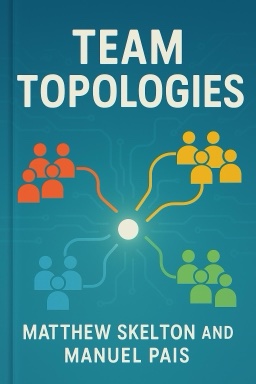 Team Topologies: Organizing Business and Technology Teams for Fast Flow